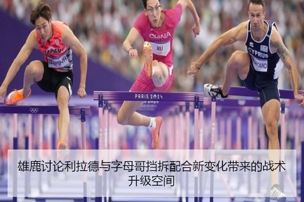 雄鹿讨论利拉德与字母哥挡拆配合新变化带来的战术升级空间