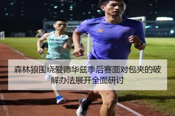 森林狼围绕爱德华兹季后赛面对包夹的破解办法展开全面研讨
