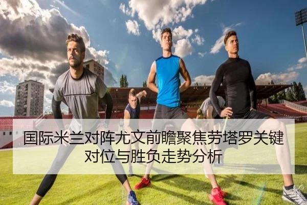 国际米兰对阵尤文前瞻聚焦劳塔罗关键对位与胜负走势分析
