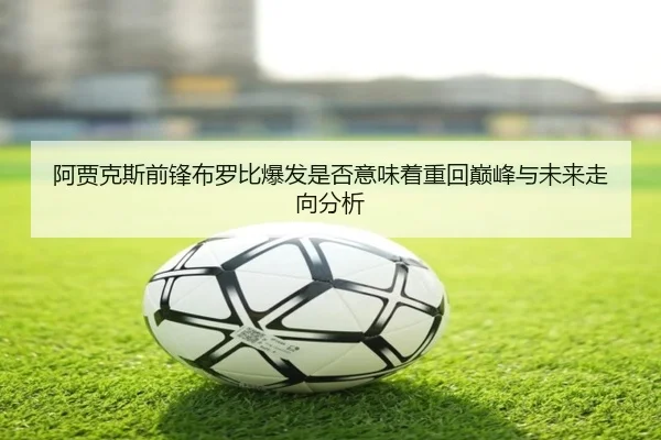 阿贾克斯前锋布罗比爆发是否意味着重回巅峰与未来走向分析