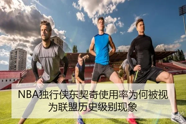 NBA独行侠东契奇使用率为何被视为联盟历史级别现象