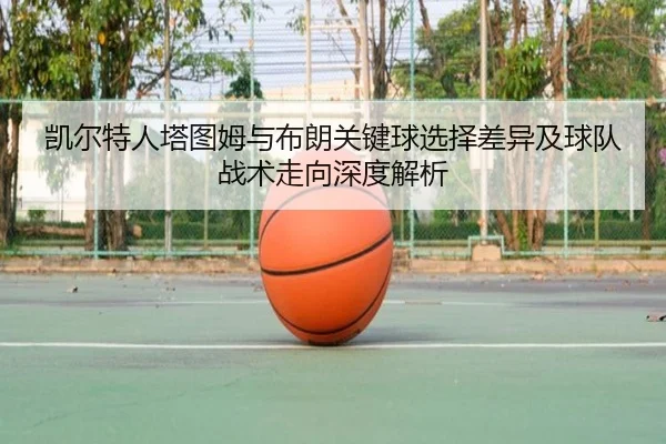 凯尔特人塔图姆与布朗关键球选择差异及球队战术走向深度解析
