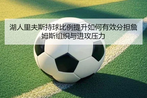 湖人里夫斯持球比例提升如何有效分担詹姆斯组织与进攻压力