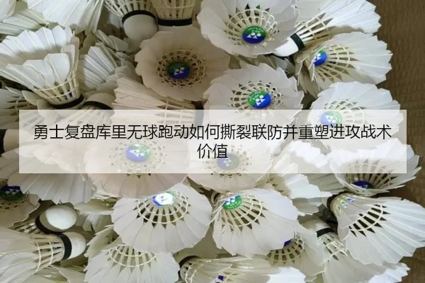 勇士复盘库里无球跑动如何撕裂联防并重塑进攻战术价值