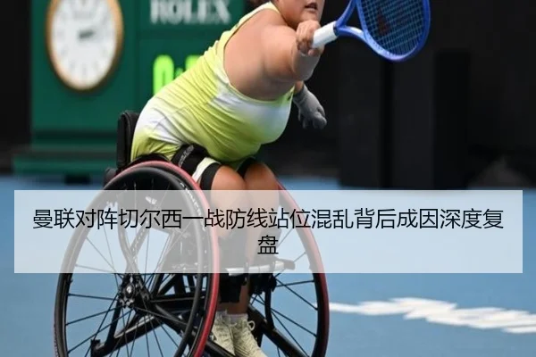 曼联对阵切尔西一战防线站位混乱背后成因深度复盘
