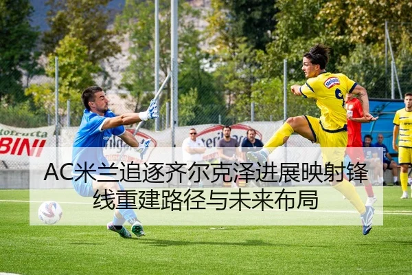 AC米兰追逐齐尔克泽进展映射锋线重建路径与未来布局