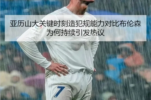 亚历山大关键时刻造犯规能力对比布伦森为何持续引发热议