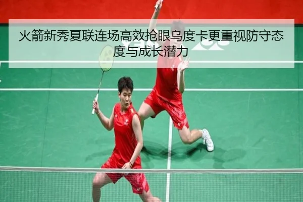 火箭新秀夏联连场高效抢眼乌度卡更重视防守态度与成长潜力
