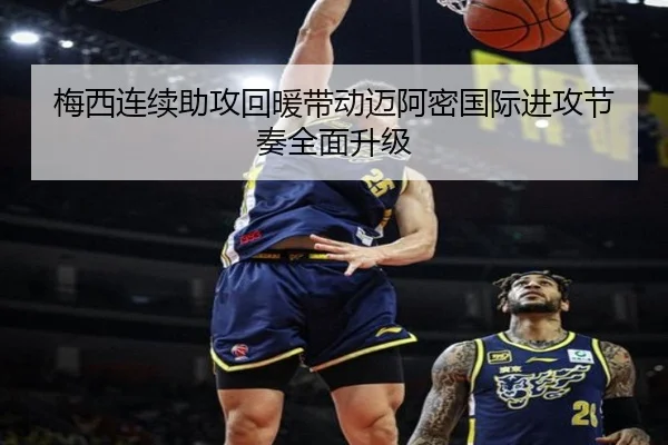 梅西连续助攻回暖带动迈阿密国际进攻节奏全面升级
